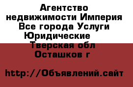 Агентство недвижимости Империя - Все города Услуги » Юридические   . Тверская обл.,Осташков г.